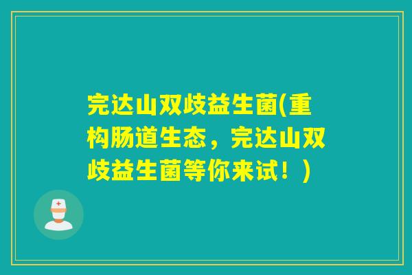 完达山双歧益生菌(重构肠道生态,完达山双歧益生菌等你来试!) 完达山双歧益生菌(重构肠道生态,完达山双歧益生菌等你来试!)