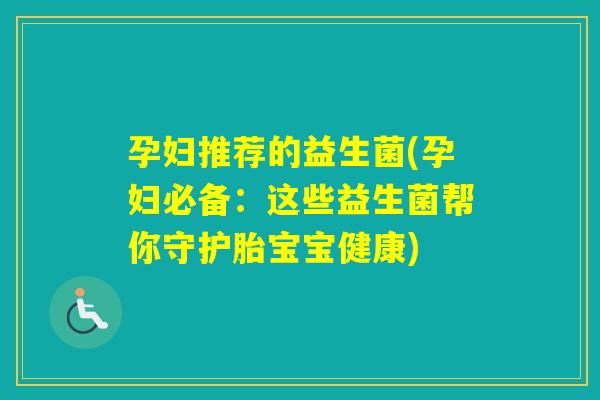 孕妇推荐的益生菌(孕妇必备:这些益生菌帮你守护胎宝宝健康) 孕妇推荐的益生菌(孕妇必备:这些益生菌帮你守护胎宝宝健康)