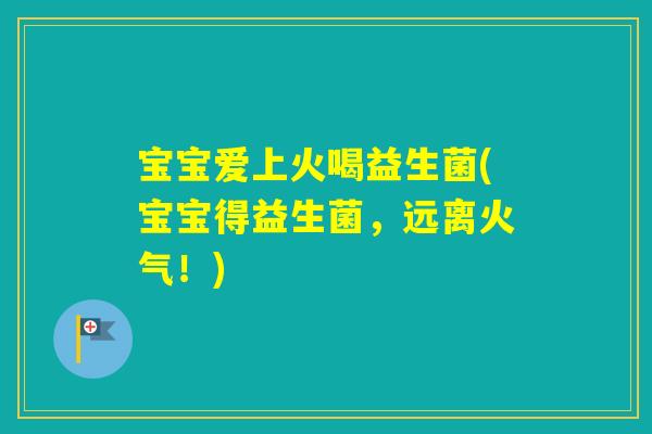 宝宝爱上火喝益生菌(宝宝得益生菌，远离火气！)