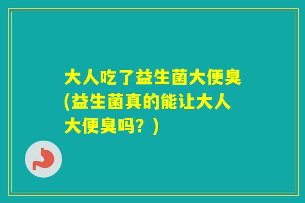 大人吃了益生菌大便臭(益生菌真的能让大人大便臭吗？)