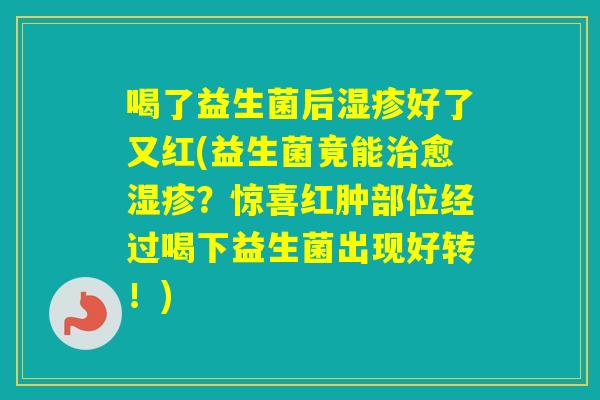 喝了益生菌后好了又红(益生菌竟能愈?惊喜红肿部位经过喝下益生菌出现好转!) 喝了益生菌后好了又红(益生菌竟能愈?惊喜红肿部位经过喝下益生菌出现好转!)