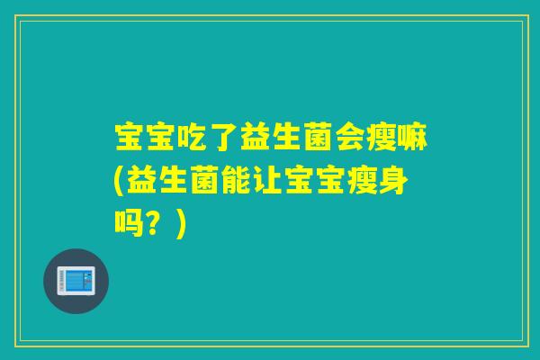 宝宝吃了益生菌会瘦嘛(益生菌能让宝宝瘦身吗?) 宝宝吃了益生菌会瘦嘛(益生菌能让宝宝瘦身吗?)