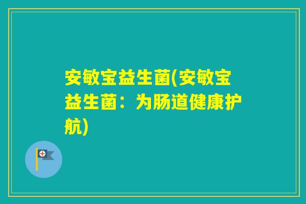 安敏宝益生菌(安敏宝益生菌:为肠道健康护航) 安敏宝益生菌(安敏宝益生菌:为肠道健康护航)