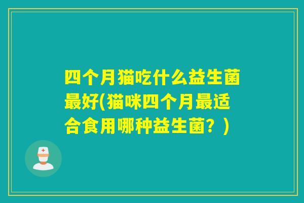 四个月猫吃什么益生菌好(猫咪四个月适合食用哪种益生菌?) 四个月猫吃什么益生菌好(猫咪四个月适合食用哪种益生菌?)