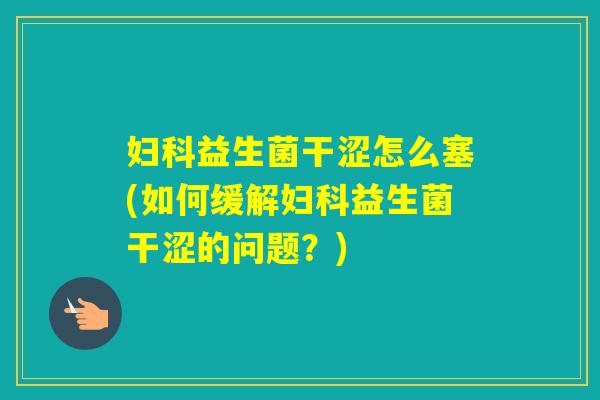 益生菌干涩怎么塞(如何缓解益生菌干涩的问题？)