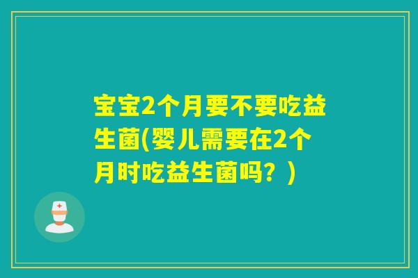 宝宝2个月要不要吃益生菌(婴儿需要在2个月时吃益生菌吗?) 宝宝2个月要不要吃益生菌(婴儿需要在2个月时吃益生菌吗?)