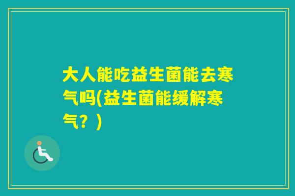 大人能吃益生菌能去寒气吗(益生菌能缓解寒气？)