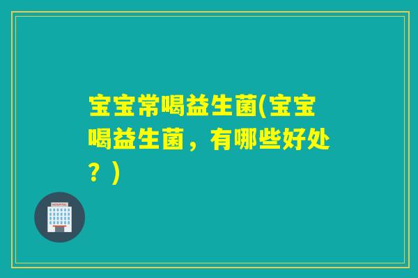 宝宝常喝益生菌(宝宝喝益生菌，有哪些好处？)