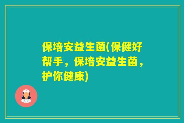 保培安益生菌(保健好帮手，保培安益生菌，护你健康)