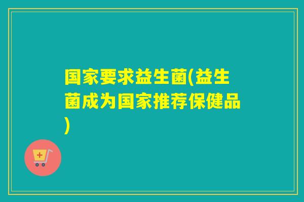 国家要求益生菌(益生菌成为国家推荐保健品) 国家要求益生菌(益生菌成为国家推荐保健品)