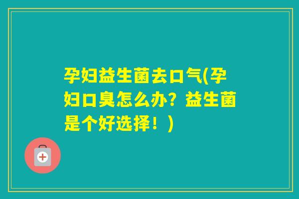 孕妇益生菌去口气(孕妇怎么办?益生菌是个好选择!) 孕妇益生菌去口气(孕妇怎么办?益生菌是个好选择!)