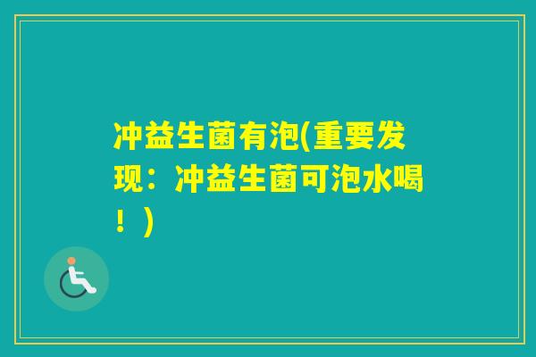 冲益生菌有泡(重要发现:冲益生菌可泡水喝!) 冲益生菌有泡(重要发现:冲益生菌可泡水喝!)