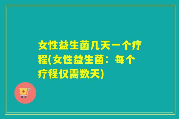 女性益生菌几天一个疗程(女性益生菌：每个疗程仅需数天)