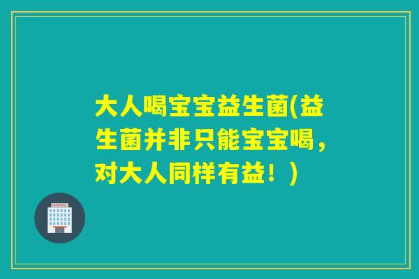 大人喝宝宝益生菌(益生菌并非只能宝宝喝,对大人同样有益!) 大人喝宝宝益生菌(益生菌并非只能宝宝喝,对大人同样有益!)