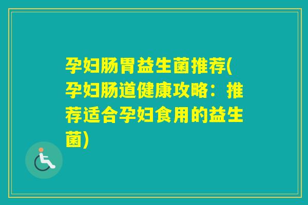 孕妇肠胃益生菌推荐(孕妇肠道健康攻略：推荐适合孕妇食用的益生菌)