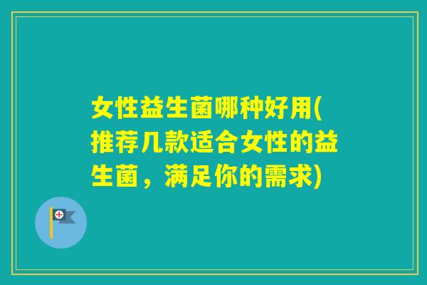 女性益生菌哪种好用(推荐几款适合女性的益生菌，满足你的需求)