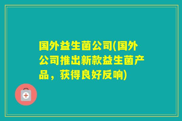 国外益生菌公司(国外公司推出新款益生菌产品，获得良好反响)