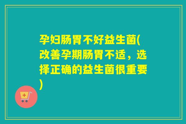 孕妇肠胃不好益生菌(改善孕期肠胃不适,选择正确的益生菌很重要) 孕妇肠胃不好益生菌(改善孕期肠胃不适,选择正确的益生菌很重要)