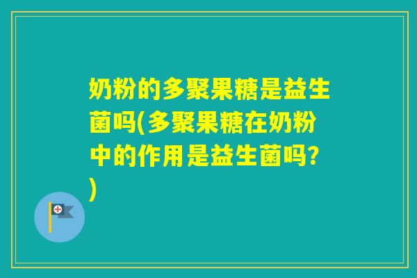 奶粉的多聚果糖是益生菌吗(多聚果糖在奶粉中的作用是益生菌吗?) 奶粉的多聚果糖是益生菌吗(多聚果糖在奶粉中的作用是益生菌吗?)