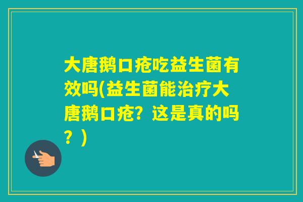 大唐鹅口疮吃益生菌有效吗(益生菌能大唐鹅口疮？这是真的吗？)