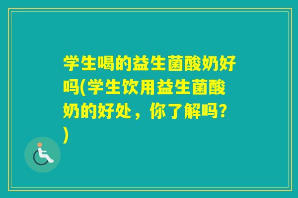 学生喝的益生菌酸奶好吗(学生饮用益生菌酸奶的好处，你了解吗？)