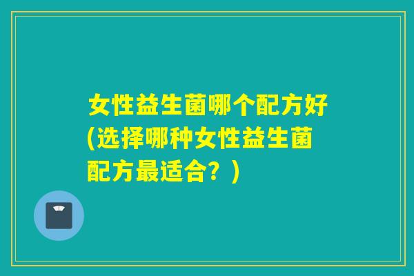女性益生菌哪个配方好(选择哪种女性益生菌配方适合？)