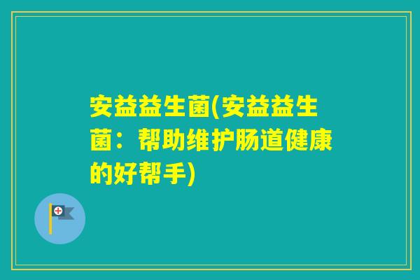 安益益生菌(安益益生菌：帮助维护肠道健康的好帮手)