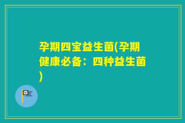 孕期四宝益生菌(孕期健康必备：四种益生菌)