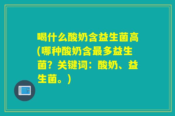 喝什么酸奶含益生菌高(哪种酸奶含多益生菌？关键词：酸奶、益生菌。)