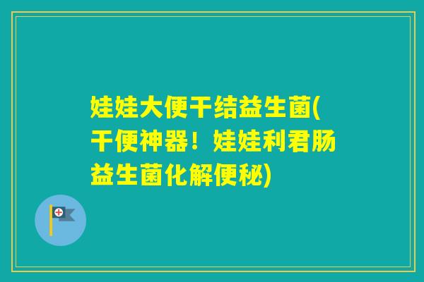 娃娃大便干结益生菌(干便神器！娃娃利君肠益生菌化解)