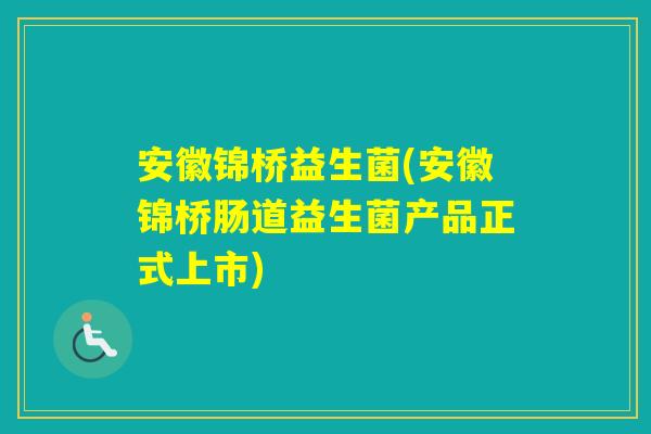 安徽锦桥益生菌(安徽锦桥肠道益生菌产品正式上市)