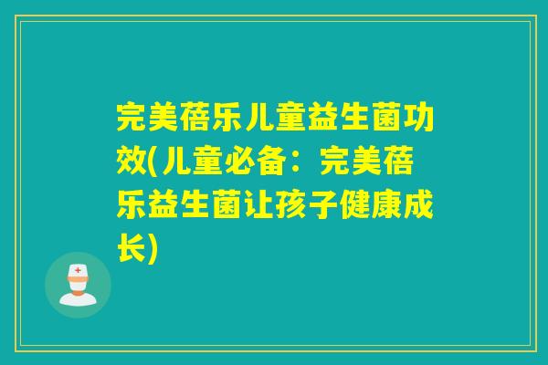 完美蓓乐儿童益生菌功效(儿童必备：完美蓓乐益生菌让孩子健康成长)