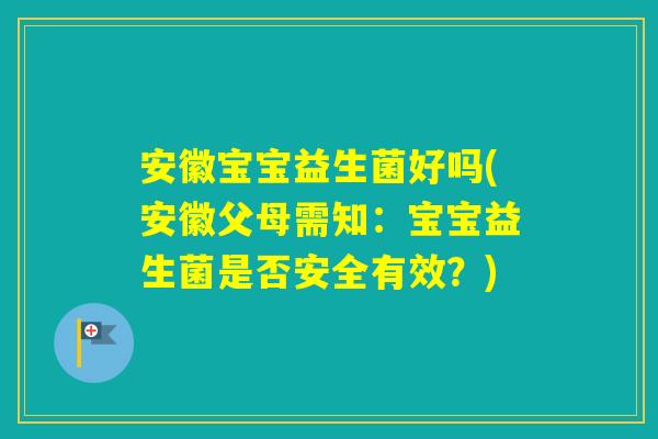 安徽宝宝益生菌好吗(安徽父母需知：宝宝益生菌是否安全有效？)