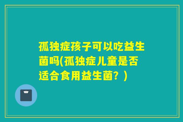 孤独症孩子可以吃益生菌吗(孤独症儿童是否适合食用益生菌？)