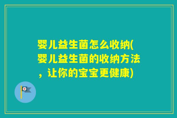 婴儿益生菌怎么收纳(婴儿益生菌的收纳方法，让你的宝宝更健康)