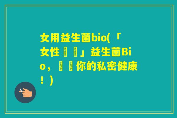 女用益生菌bio(「女性專屬」益生菌Bio，關愛你的私密健康！)