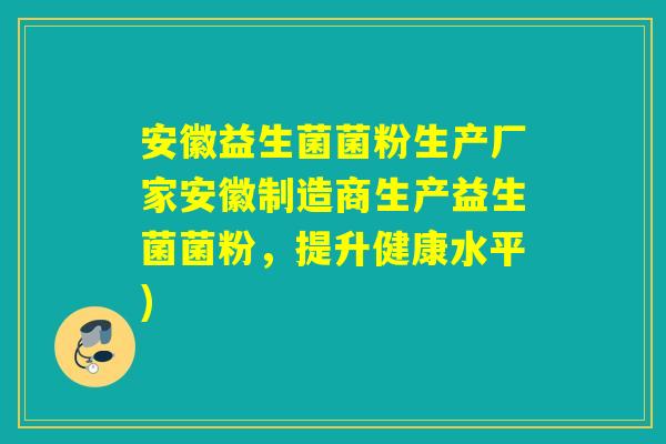 安徽益生菌菌粉生产厂家安徽制造商生产益生菌菌粉，提升健康水平)