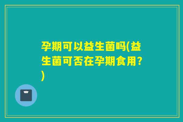 孕期可以益生菌吗(益生菌可否在孕期食用？)