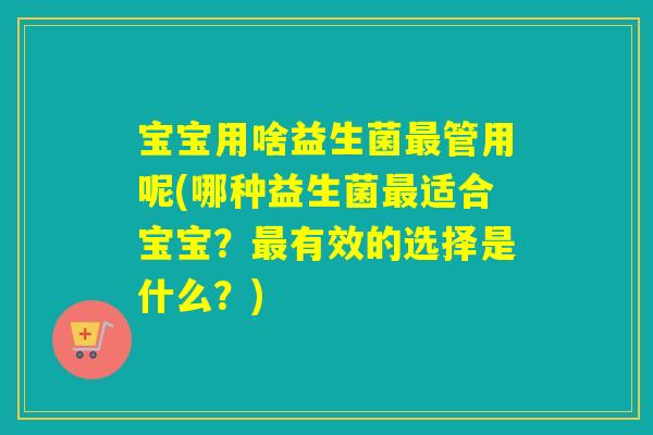 宝宝用啥益生菌管用呢(哪种益生菌适合宝宝？有效的选择是什么？)