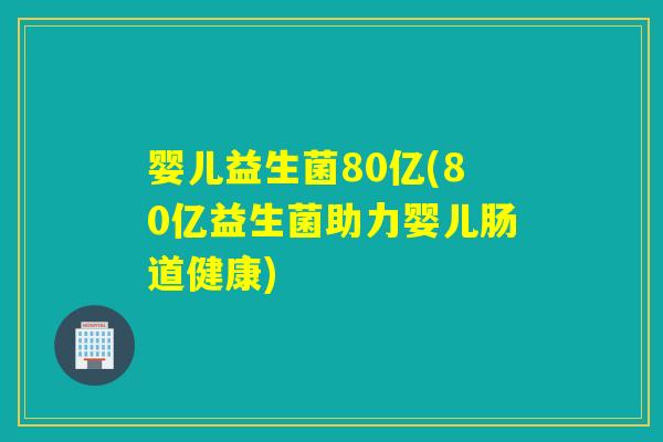 婴儿益生菌80亿(80亿益生菌助力婴儿肠道健康)