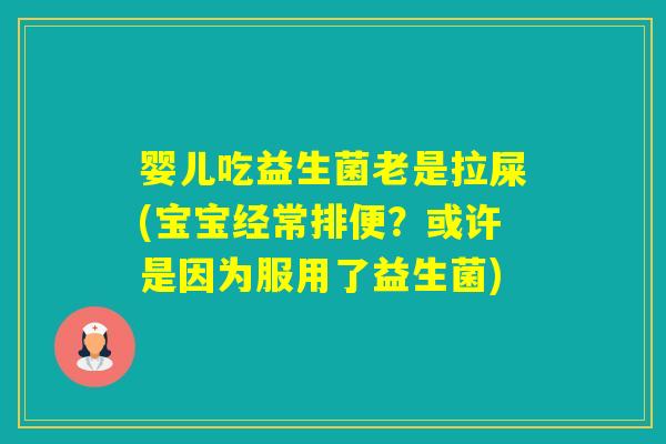 婴儿吃益生菌老是拉屎(宝宝经常排便？或许是因为服用了益生菌)