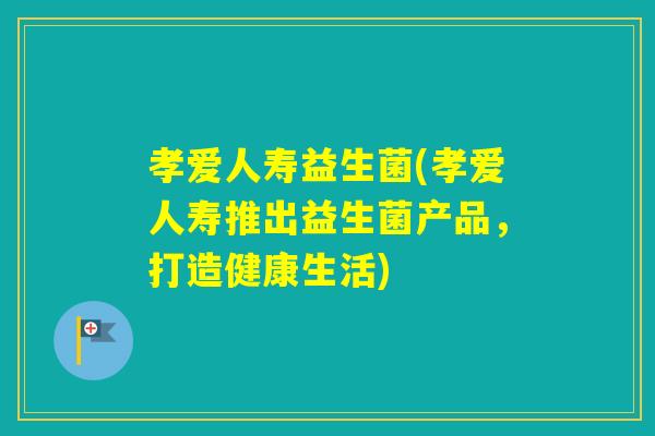 孝爱人寿益生菌(孝爱人寿推出益生菌产品，打造健康生活)