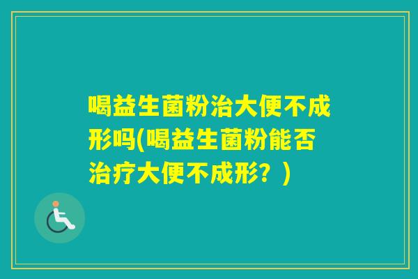 喝益生菌粉大便不成形吗(喝益生菌粉能否大便不成形？)