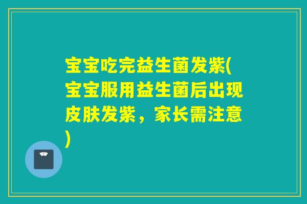 宝宝吃完益生菌发紫(宝宝服用益生菌后出现发紫，家长需注意)