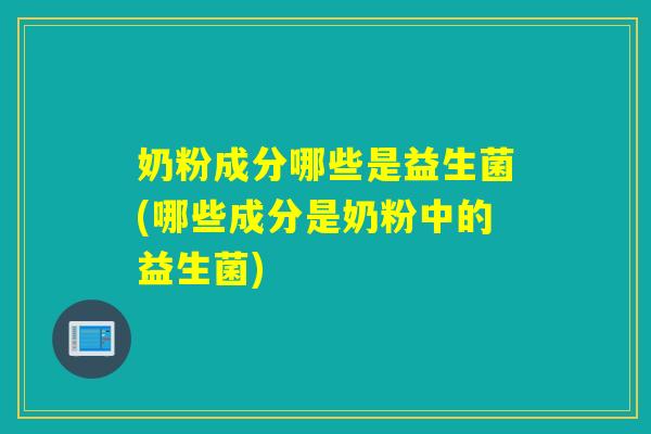 奶粉成分哪些是益生菌(哪些成分是奶粉中的益生菌)