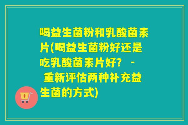 喝益生菌粉和乳酸菌素片(喝益生菌粉好还是吃乳酸菌素片好？ - 重新评估两种补充益生菌的方式)