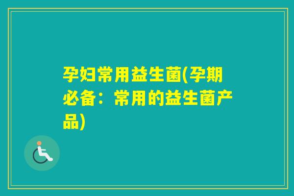孕妇常用益生菌(孕期必备：常用的益生菌产品)