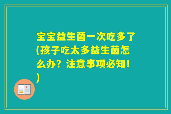 宝宝益生菌一次吃多了(孩子吃太多益生菌怎么办？注意事项必知！)