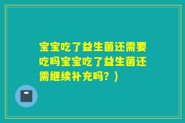 宝宝吃了益生菌还需要吃吗宝宝吃了益生菌还需继续补充吗？)