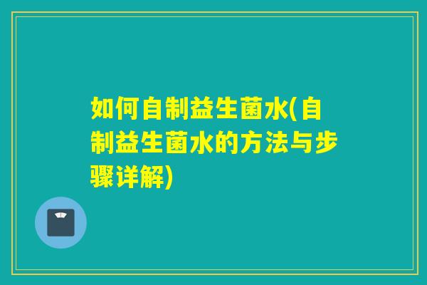 如何自制益生菌水(自制益生菌水的方法与步骤详解)